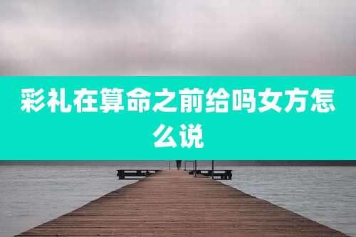彩礼在算命之前给吗女方怎么说