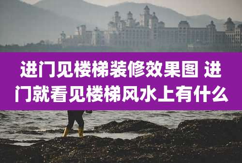 进门见楼梯装修效果图 进门就看见楼梯风水上有什么