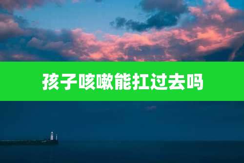 孩子咳嗽能扛过去吗