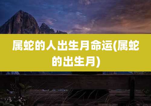 属蛇的人出生月命运(属蛇的出生月)