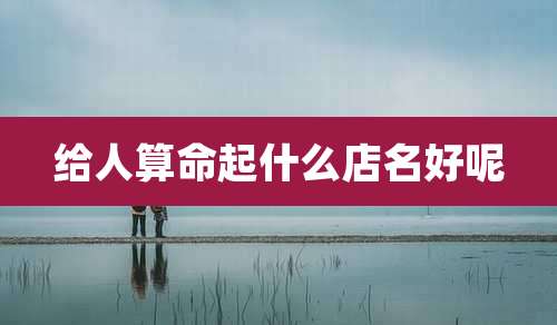 给人算命起什么店名好呢
