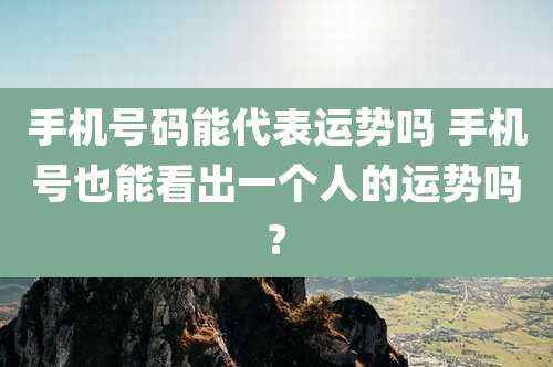 手机号码能代表运势吗 手机号也能看出一个人的运势吗?