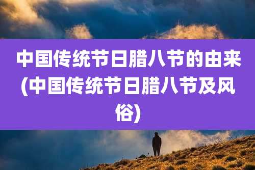 中国传统节日腊八节的由来(中国传统节日腊八节及风俗)