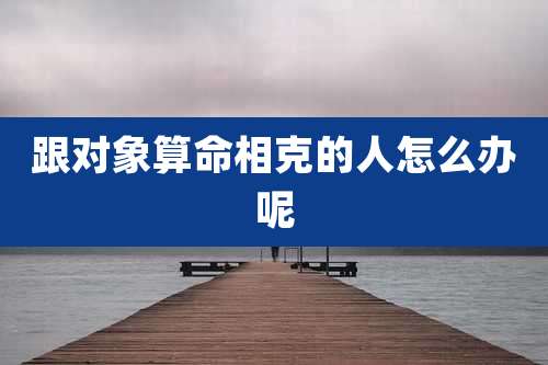 跟对象算命相克的人怎么办呢