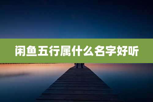 闲鱼五行属什么名字好听