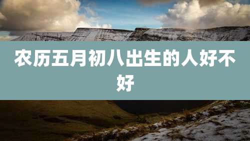 农历五月初八出生的人好不好