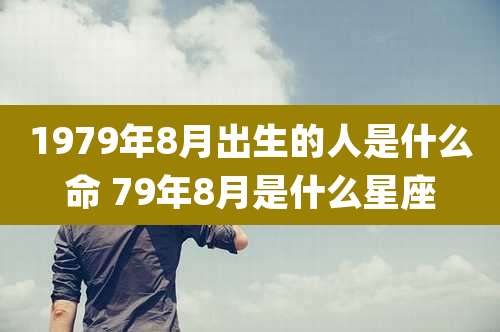 1979年8月出生的人是什么命 79年8月是什么星座