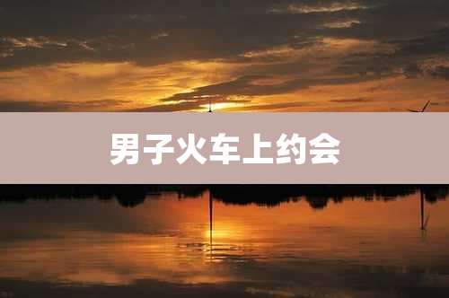 男子火车上约会