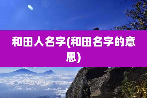 和田人名字(和田名字的意思)