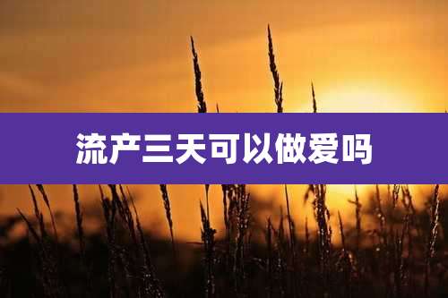 流产三天可以***吗