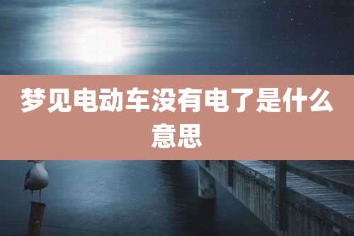 梦见电动车没有电了是什么意思