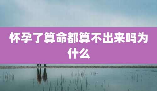 怀孕了算命都算不出来吗为什么