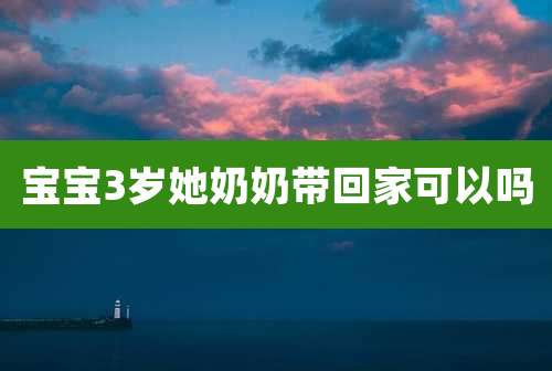 宝宝3岁她奶奶带回家可以吗