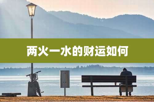 两火一水的财运如何