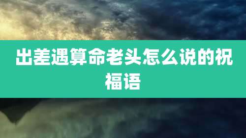 出差遇算命老头怎么说的祝福语