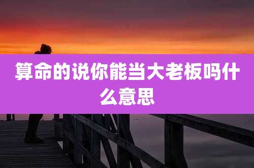 算命的说你能当大老板吗什么意思