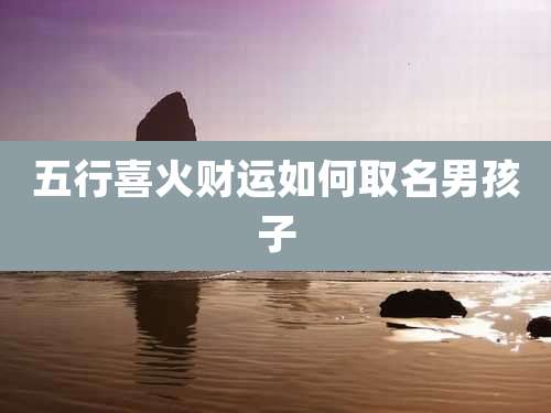 五行喜火财运如何取名男孩子