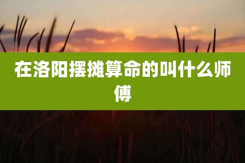 在洛阳摆摊算命的叫什么师傅