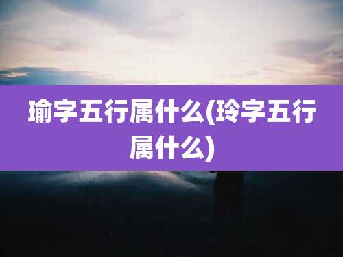 瑜字五行属什么(玲字五行属什么)