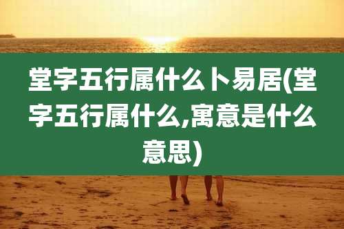 堂字五行属什么卜易居(堂字五行属什么,寓意是什么意思)
