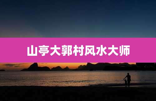 山亭大郭村风水大师