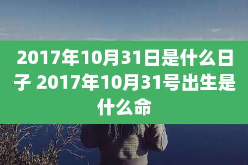 2017年10月31日是什么日子 2017年10月31号出生是什么命