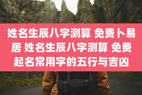 姓名生辰八字测算 免费卜易居 姓名生辰八字测算 免费起名常用字的五行与吉凶