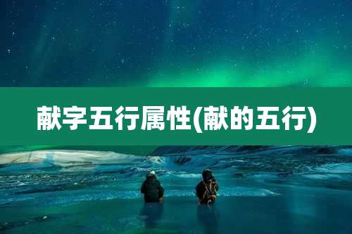 献字五行属性(献的五行)