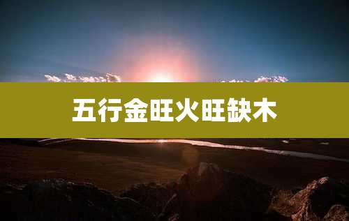 五行金旺火旺缺木