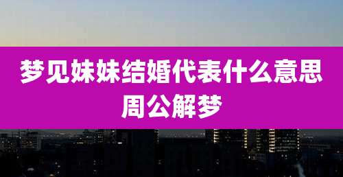 梦见妹妹结婚代表什么意思周公解梦
