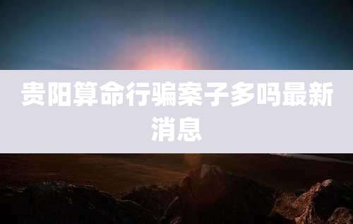 贵阳算命行骗案子多吗最新消息