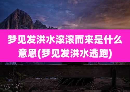 梦见发洪水滚滚而来是什么意思(梦见发洪水逃跑)