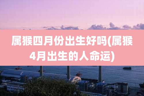 属猴四月份出生好吗(属猴4月出生的人命运)