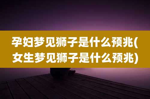 孕妇梦见狮子是什么预兆(女生梦见狮子是什么预兆)