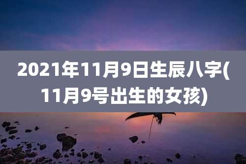 2021年11月9日生辰八字(11月9号出生的女孩)