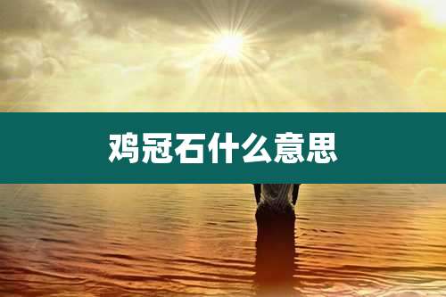 鸡冠石什么意思