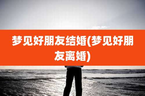 梦见好朋友结婚(梦见好朋友离婚)