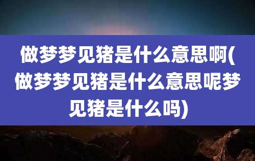 做梦梦见猪是什么意思啊(做梦梦见猪是什么意思呢梦见猪是什么吗)
