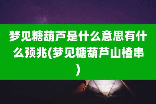 梦见糖葫芦是什么意思有什么预兆(梦见糖葫芦山楂串)