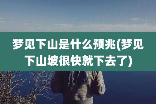 梦见下山是什么预兆(梦见下山坡很快就下去了)