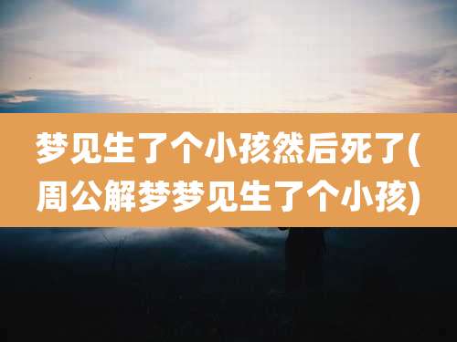 梦见生了个小孩然后死了(周公解梦梦见生了个小孩)