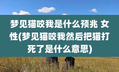 梦见猫咬我是什么预兆 女性(梦见猫咬我然后把猫打死了是什么意思)