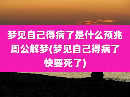 梦见自己得病了是什么预兆周公解梦(梦见自己得病了快要死了)