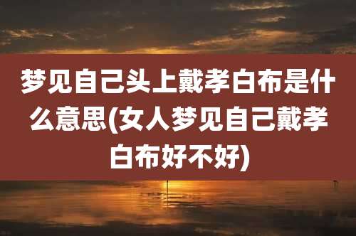 梦见自己头上戴孝白布是什么意思(女人梦见自己戴孝白布好不好)