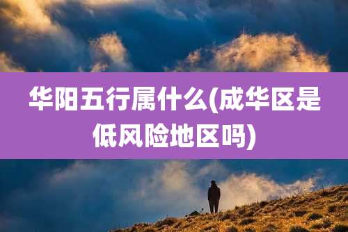 华阳五行属什么(成华区是低风险地区吗)
