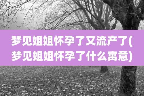 梦见姐姐怀孕了又流产了(梦见姐姐怀孕了什么寓意)