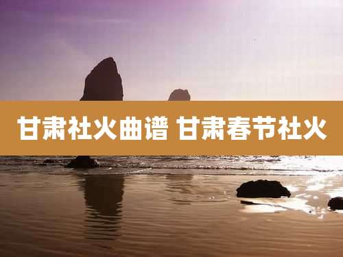 甘肃社火曲谱 甘肃春节社火