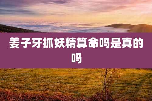 姜子牙抓妖精算命吗是真的吗