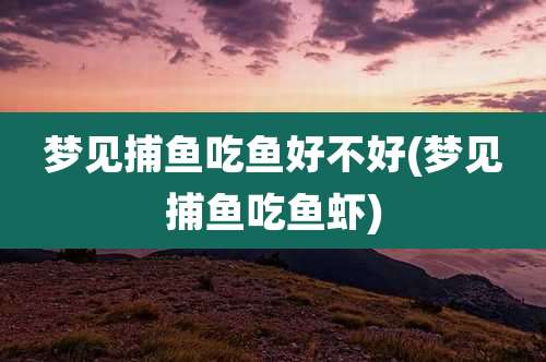 梦见捕鱼吃鱼好不好(梦见捕鱼吃鱼虾)