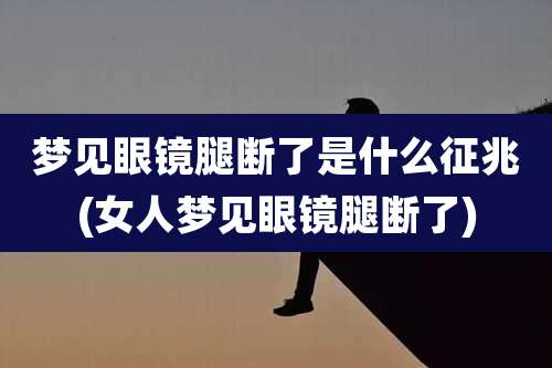 梦见眼镜腿断了是什么征兆(女人梦见眼镜腿断了)